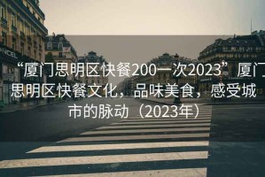 “廈門(mén)思明區快餐200一次2023”廈門(mén)思明區快餐文化，品味美食，感受城市的脈動(dòng)（2023年）