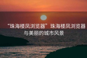 “珠海樓鳳瀏覽器”珠海樓鳳瀏覽器與美麗的城市風(fēng)景