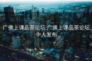 廣佛上課品茶論壇:廣佛上課品茶論壇個(gè)人發(fā)布