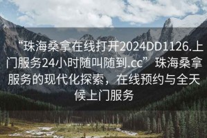“珠海桑拿在線(xiàn)打開(kāi)2024DD1126.上門(mén)服務(wù)24小時(shí)隨叫隨到.cc”珠海桑拿服務(wù)的現代化探索，在線(xiàn)預約與全天候上門(mén)服務(wù)