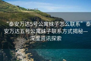 “泰安萬(wàn)達5號公寓妹子怎么聯(lián)系”泰安萬(wàn)達五號公寓妹子聯(lián)系方式揭秘—深度資訊探索