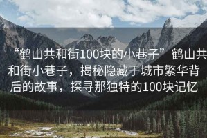 “鶴山共和街100塊的小巷子”鶴山共和街小巷子，揭秘隱藏于城市繁華背后的故事，探尋那獨特的100塊記憶