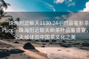 “珠海附近聊天1130.24小時(shí)品鑒新茶葉.cc”珠海附近聊天新茶葉品鑒盛宴，全天候體驗中國茶文化之美