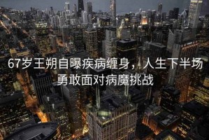 67歲王朔自曝疾病纏身，人生下半場(chǎng)勇敢面對病魔挑戰