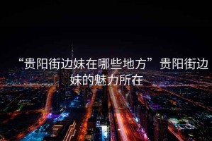 “貴陽(yáng)街邊妹在哪些地方”貴陽(yáng)街邊妹的魅力所在