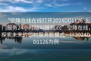 “空降在線(xiàn)在線(xiàn)打開(kāi)2024DD1126.上門(mén)服務(wù)24小時(shí)隨叫隨到.cc”空降在線(xiàn)，探索未來(lái)的即時(shí)服務(wù)新模式—以2024DD1126為例