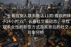 “長(cháng)春找女人聯(lián)系電話(huà)1130.喜歡的妹子24小時(shí).cc”長(cháng)春社交新動(dòng)態(tài)，尋找聯(lián)系女性的新型方式及其背后的社交現象分析