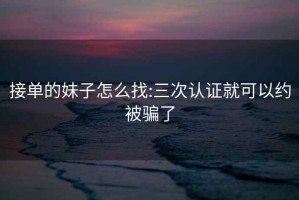接單的妹子怎么找:三次認證就可以約被騙了