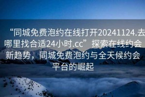 “同城免費泡約在線(xiàn)打開(kāi)20241124.去哪里找合適24小時(shí).cc”探索在線(xiàn)約會(huì )新趨勢，同城免費泡約與全天候約會(huì )平臺的崛起