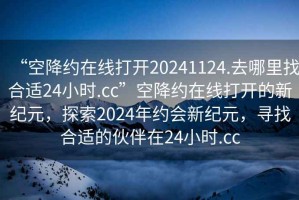 “空降約在線(xiàn)打開(kāi)20241124.去哪里找合適24小時(shí).cc”空降約在線(xiàn)打開(kāi)的新紀元，探索2024年約會(huì )新紀元，尋找合適的伙伴在24小時(shí).cc