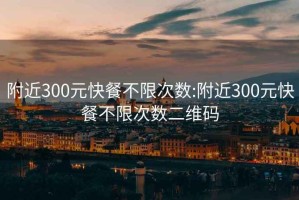 附近300元快餐不限次數:附近300元快餐不限次數二維碼