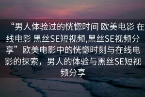 “男人體驗過(guò)的恍惚時(shí)間 歐美電影 在線(xiàn)電影 黑絲SE短視頻,黑絲SE視頻分享”歐美電影中的恍惚時(shí)刻與在線(xiàn)電影的探索，男人的體驗與黑絲SE短視頻分享