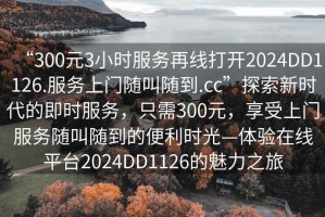 “300元3小時(shí)服務(wù)再線(xiàn)打開(kāi)2024DD1126.服務(wù)上門(mén)隨叫隨到.cc”探索新時(shí)代的即時(shí)服務(wù)，只需300元，享受上門(mén)服務(wù)隨叫隨到的便利時(shí)光—體驗在線(xiàn)平臺2024DD1126的魅力之旅