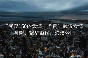 “武漢150的愛(ài)情一條街”武漢愛(ài)情一條街，繁華重現，浪漫依舊