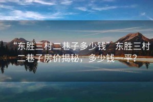 “東勝三村二巷子多少錢(qián)”東勝三村二巷子房?jì)r(jià)揭秘，多少錢(qián)一平？