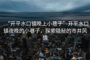 “開(kāi)平水口鎮晚上小巷子”開(kāi)平水口鎮夜晚的小巷子，探索隱秘的市井風(fēng)情