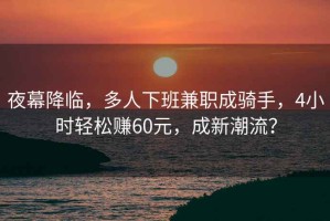 夜幕降臨，多人下班兼職成騎手，4小時(shí)輕松賺60元，成新潮流？