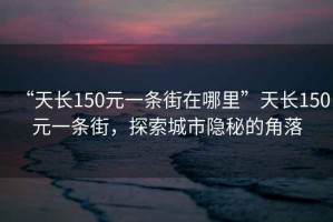 “天長(cháng)150元一條街在哪里”天長(cháng)150元一條街，探索城市隱秘的角落
