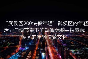 “武侯區200快餐年輕”武侯區的年輕活力與快節奏下的短暫休憩—探索武侯區的年輕快餐文化