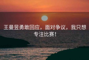 王曼昱勇敢回應，面對爭議，我只想專(zhuān)注比賽！