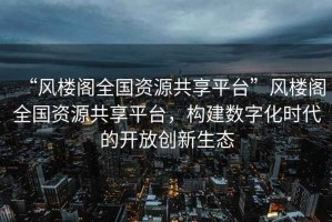 “風(fēng)樓閣全國資源共享平臺”風(fēng)樓閣全國資源共享平臺，構建數字化時(shí)代的開(kāi)放創(chuàng  )新生態(tài)