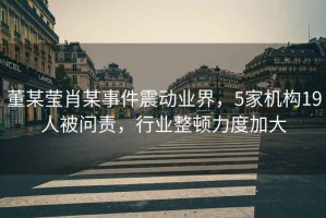 董某瑩肖某事件震動(dòng)業(yè)界，5家機構19人被問(wèn)責，行業(yè)整頓力度加大