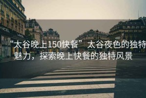 “太谷晚上150快餐”太谷夜色的獨特魅力，探索晚上快餐的獨特風(fēng)景