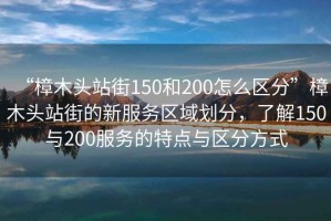 “樟木頭站街150和200怎么區分”樟木頭站街的新服務(wù)區域劃分，了解150與200服務(wù)的特點(diǎn)與區分方式