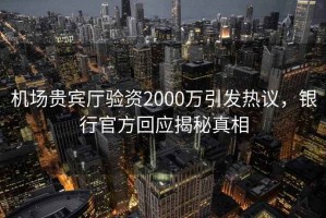 機場(chǎng)貴賓廳驗資2000萬(wàn)引發(fā)熱議，銀行官方回應揭秘真相