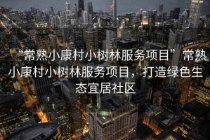 “常熟小康村小樹(shù)林服務(wù)項目”常熟小康村小樹(shù)林服務(wù)項目，打造綠色生態(tài)宜居社區
