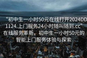 “初中生一小時(shí)50元在線(xiàn)打開(kāi)2024DD1124.上門(mén)服務(wù)24小時(shí)隨叫隨到.cc”在線(xiàn)服務(wù)革新，初中生一小時(shí)50元的智能上門(mén)服務(wù)體驗與探索
