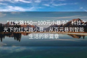 “紅光路150一100元小巷子”科技之光下的紅光路小巷，從百元巷到智能生活的新篇章