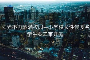 陽(yáng)光不再灑滿(mǎn)校園—小學(xué)校長(cháng)性侵多名學(xué)生案二審開(kāi)庭