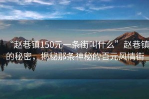 “趙巷鎮150元一條街叫什么”趙巷鎮的秘密，揭秘那條神秘的百元風(fēng)情街