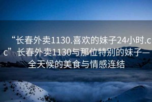 “長(cháng)春外賣(mài)1130.喜歡的妹子24小時(shí).cc”長(cháng)春外賣(mài)1130與那位特別的妹子—全天候的美食與情感連結