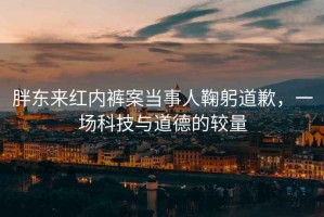 胖東來(lái)紅內褲案當事人鞠躬道歉，一場(chǎng)科技與道德的較量