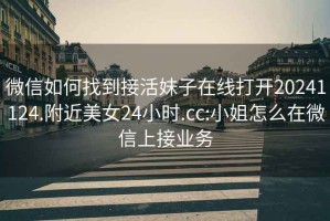 微信如何找到接活妹子在線(xiàn)打開(kāi)20241124.附近美女24小時(shí).cc:小姐怎么在微信上接業(yè)務(wù)