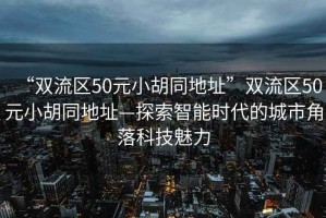 “雙流區50元小胡同地址”雙流區50元小胡同地址—探索智能時(shí)代的城市角落科技魅力