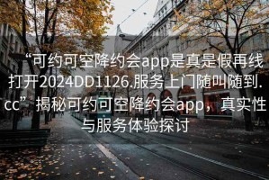 “可約可空降約會(huì )app是真是假再線(xiàn)打開(kāi)2024DD1126.服務(wù)上門(mén)隨叫隨到.cc”揭秘可約可空降約會(huì )app，真實(shí)性與服務(wù)體驗探討