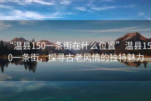 “溫縣150一條街在什么位置”溫縣150一條街，探尋古老風(fēng)情的獨特魅力