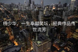 楊少華，一生奉獻笑壇，經(jīng)典作品傳世流芳