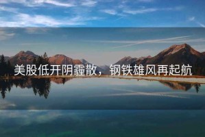 美股低開(kāi)陰霾散，鋼鐵雄風(fēng)再起航