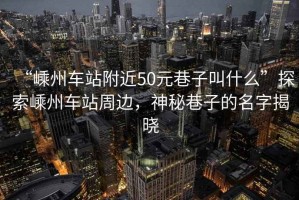 “嵊州車(chē)站附近50元巷子叫什么”探索嵊州車(chē)站周邊，神秘巷子的名字揭曉
