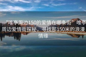 “唯亭周邊150的愛(ài)情在哪條街”唯亭周邊愛(ài)情街探秘，尋找那150米的浪漫情緣