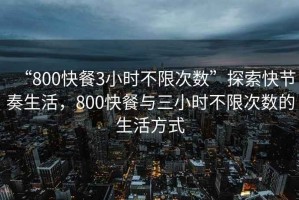 “800快餐3小時(shí)不限次數”探索快節奏生活，800快餐與三小時(shí)不限次數的生活方式
