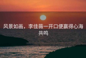 風(fēng)景如畫(huà)，李佳薇一開(kāi)口便贏(yíng)得心海共鳴