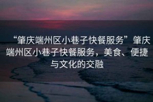 “肇慶端州區小巷子快餐服務(wù)”肇慶端州區小巷子快餐服務(wù)，美食、便捷與文化的交融