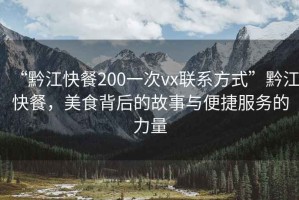 “黔江快餐200一次vx聯(lián)系方式”黔江快餐，美食背后的故事與便捷服務(wù)的力量