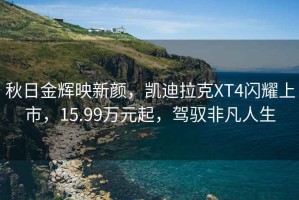 秋日金輝映新顏，凱迪拉克XT4閃耀上市，15.99萬(wàn)元起，駕馭非凡人生