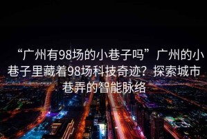 “廣州有98場(chǎng)的小巷子嗎”廣州的小巷子里藏著(zhù)98場(chǎng)科技奇跡？探索城市巷弄的智能脈絡(luò )